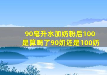 90毫升水加奶粉后100 是算喝了90奶还是100奶